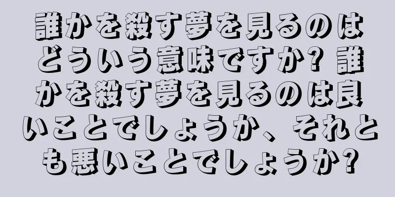 誰かを殺す夢を見るのはどういう意味ですか? 誰かを殺す夢を見るのは良いことでしょうか、それとも悪いことでしょうか?