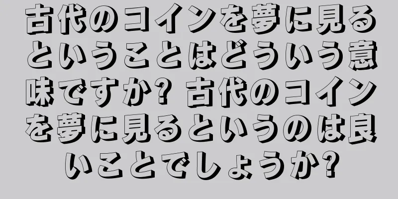 古代のコインを夢に見るということはどういう意味ですか? 古代のコインを夢に見るというのは良いことでしょうか?