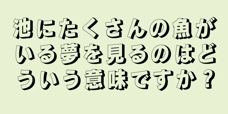 池にたくさんの魚がいる夢を見るのはどういう意味ですか？