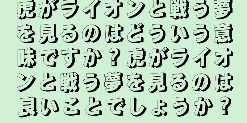 虎がライオンと戦う夢を見るのはどういう意味ですか？虎がライオンと戦う夢を見るのは良いことでしょうか？