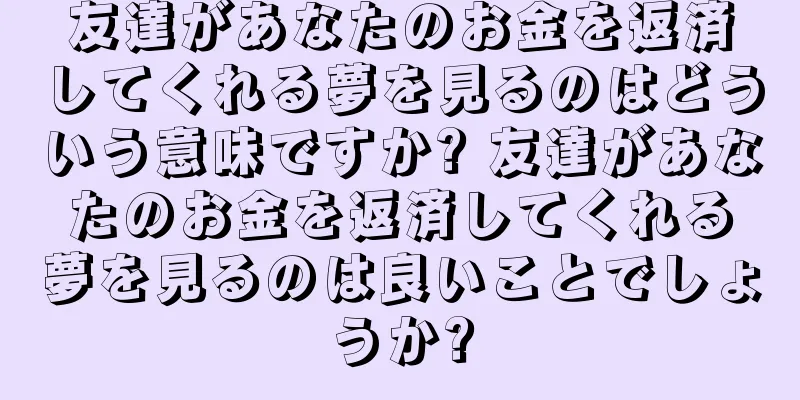友達があなたのお金を返済してくれる夢を見るのはどういう意味ですか? 友達があなたのお金を返済してくれる夢を見るのは良いことでしょうか?