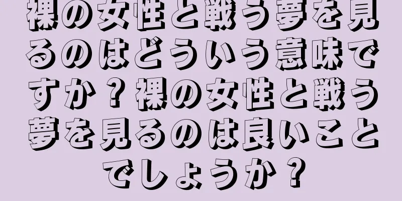 裸の女性と戦う夢を見るのはどういう意味ですか？裸の女性と戦う夢を見るのは良いことでしょうか？