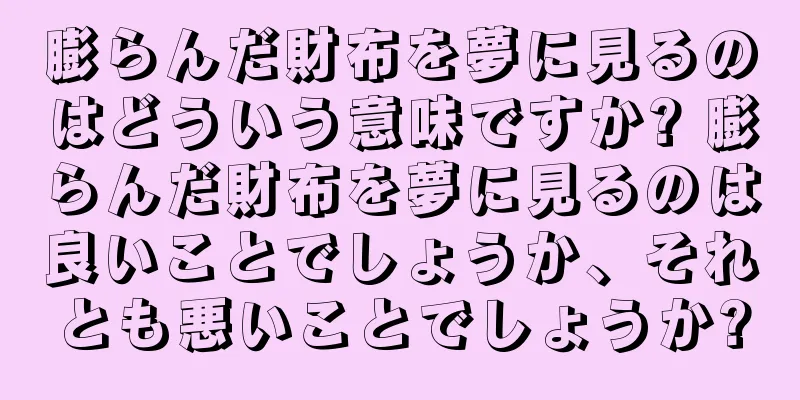 膨らんだ財布を夢に見るのはどういう意味ですか? 膨らんだ財布を夢に見るのは良いことでしょうか、それとも悪いことでしょうか?