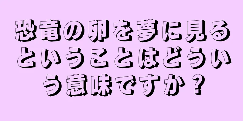 恐竜の卵を夢に見るということはどういう意味ですか？