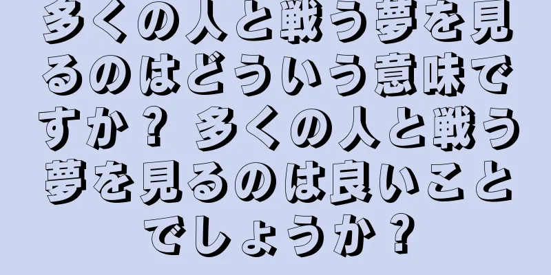多くの人と戦う夢を見るのはどういう意味ですか？ 多くの人と戦う夢を見るのは良いことでしょうか？