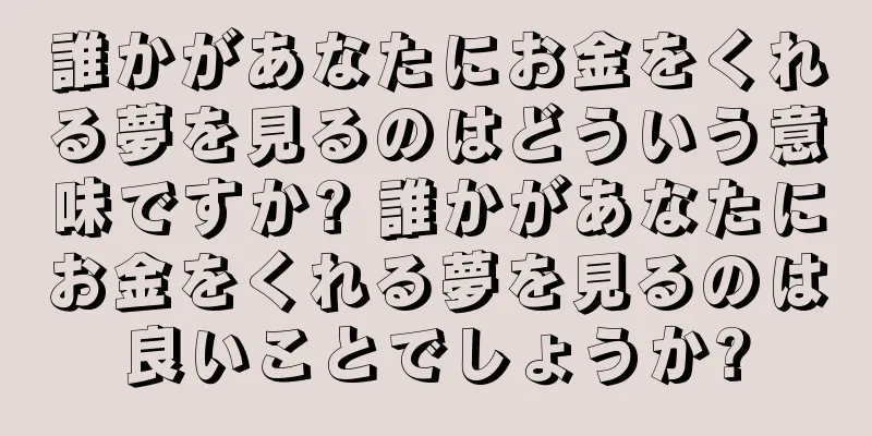 誰かがあなたにお金をくれる夢を見るのはどういう意味ですか? 誰かがあなたにお金をくれる夢を見るのは良いことでしょうか?