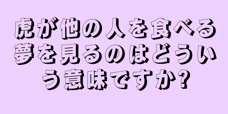 虎が他の人を食べる夢を見るのはどういう意味ですか?