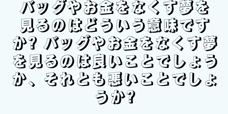 バッグやお金をなくす夢を見るのはどういう意味ですか? バッグやお金をなくす夢を見るのは良いことでしょうか、それとも悪いことでしょうか?