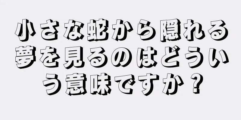 小さな蛇から隠れる夢を見るのはどういう意味ですか？