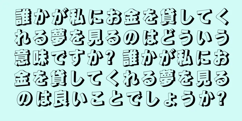 誰かが私にお金を貸してくれる夢を見るのはどういう意味ですか? 誰かが私にお金を貸してくれる夢を見るのは良いことでしょうか?