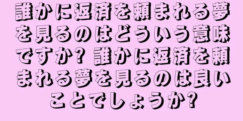誰かに返済を頼まれる夢を見るのはどういう意味ですか? 誰かに返済を頼まれる夢を見るのは良いことでしょうか?