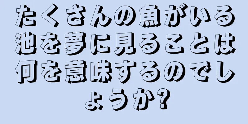 たくさんの魚がいる池を夢に見ることは何を意味するのでしょうか?