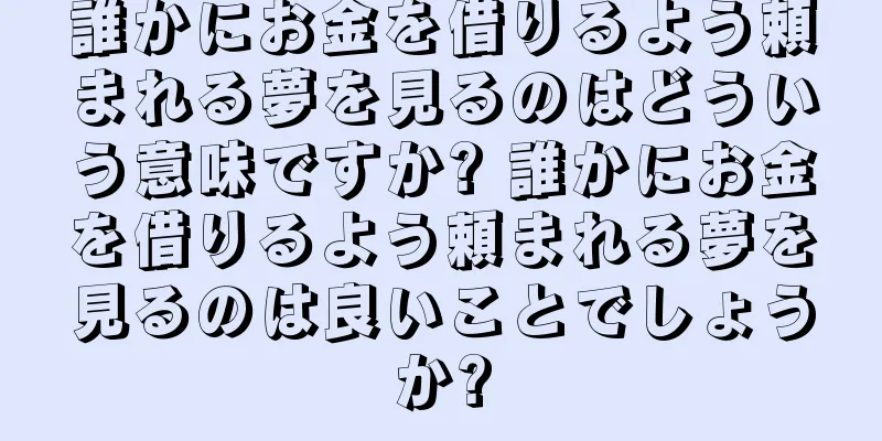 誰かにお金を借りるよう頼まれる夢を見るのはどういう意味ですか? 誰かにお金を借りるよう頼まれる夢を見るのは良いことでしょうか?