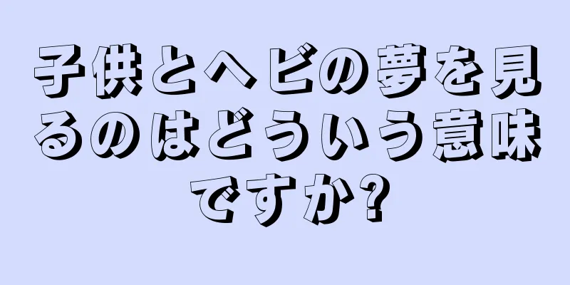 子供とヘビの夢を見るのはどういう意味ですか?