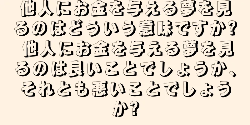 他人にお金を与える夢を見るのはどういう意味ですか? 他人にお金を与える夢を見るのは良いことでしょうか、それとも悪いことでしょうか?
