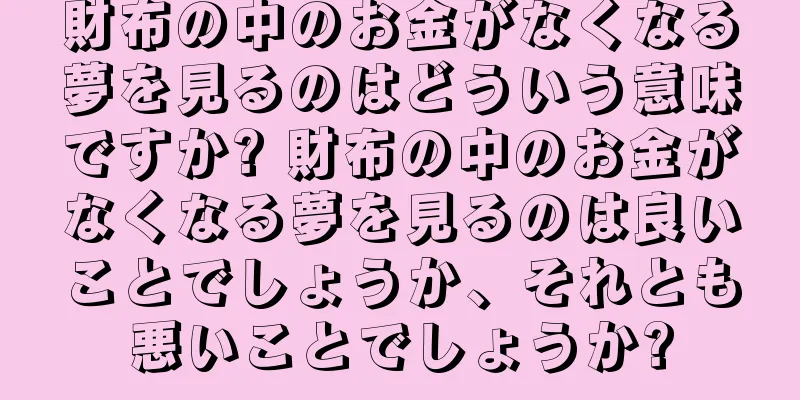 財布の中のお金がなくなる夢を見るのはどういう意味ですか? 財布の中のお金がなくなる夢を見るのは良いことでしょうか、それとも悪いことでしょうか?