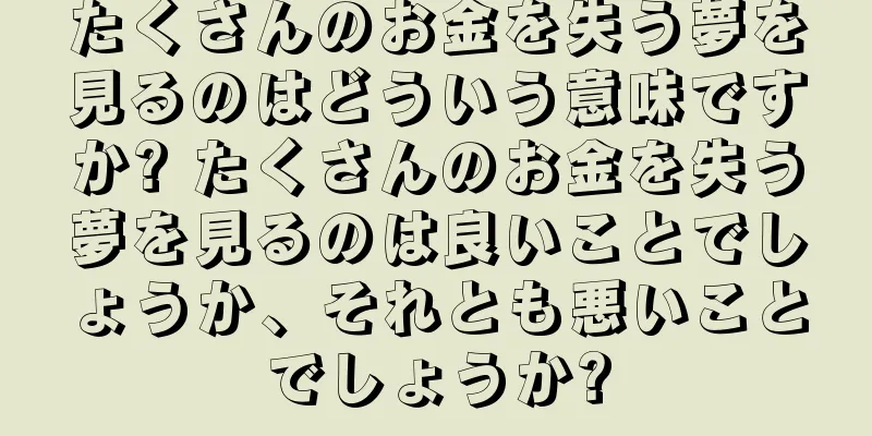 たくさんのお金を失う夢を見るのはどういう意味ですか? たくさんのお金を失う夢を見るのは良いことでしょうか、それとも悪いことでしょうか?