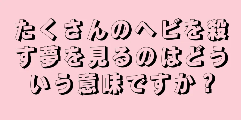 たくさんのヘビを殺す夢を見るのはどういう意味ですか？