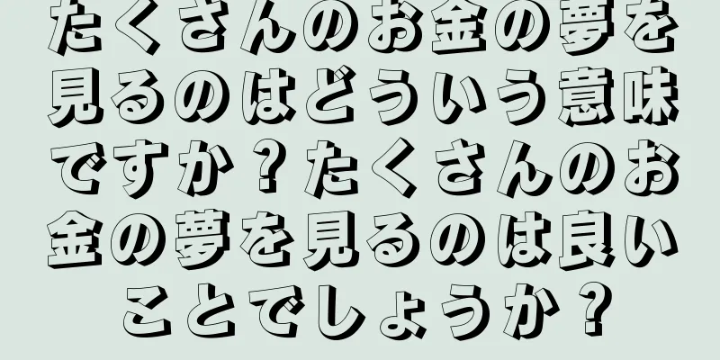 たくさんのお金の夢を見るのはどういう意味ですか？たくさんのお金の夢を見るのは良いことでしょうか？