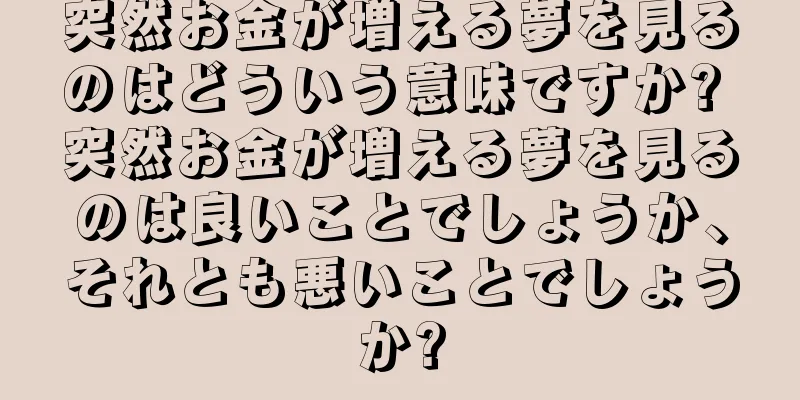 突然お金が増える夢を見るのはどういう意味ですか? 突然お金が増える夢を見るのは良いことでしょうか、それとも悪いことでしょうか?