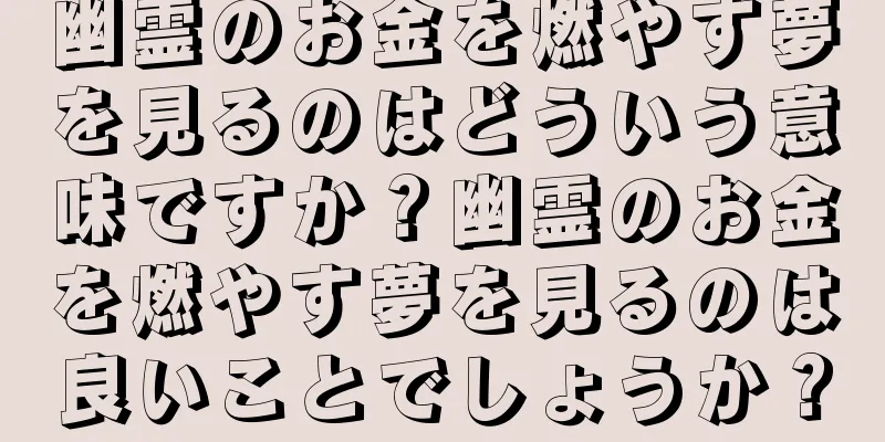 幽霊のお金を燃やす夢を見るのはどういう意味ですか？幽霊のお金を燃やす夢を見るのは良いことでしょうか？