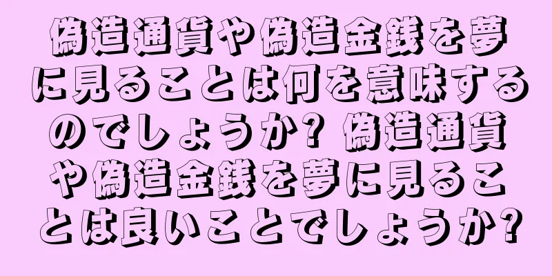 偽造通貨や偽造金銭を夢に見ることは何を意味するのでしょうか? 偽造通貨や偽造金銭を夢に見ることは良いことでしょうか?