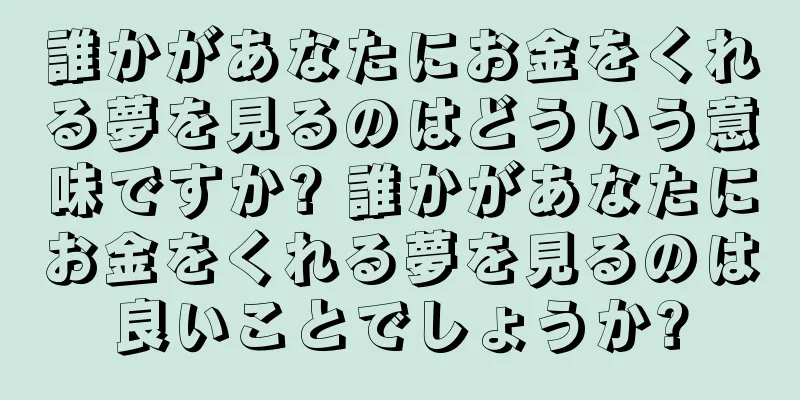誰かがあなたにお金をくれる夢を見るのはどういう意味ですか? 誰かがあなたにお金をくれる夢を見るのは良いことでしょうか?