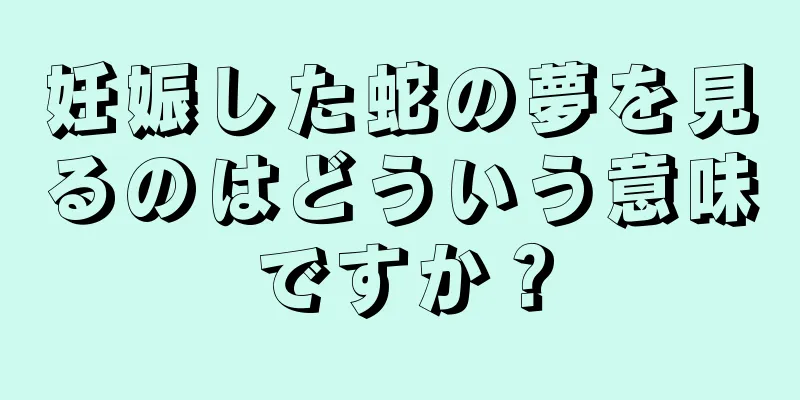 妊娠した蛇の夢を見るのはどういう意味ですか？
