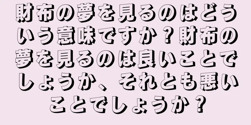 財布の夢を見るのはどういう意味ですか？財布の夢を見るのは良いことでしょうか、それとも悪いことでしょうか？