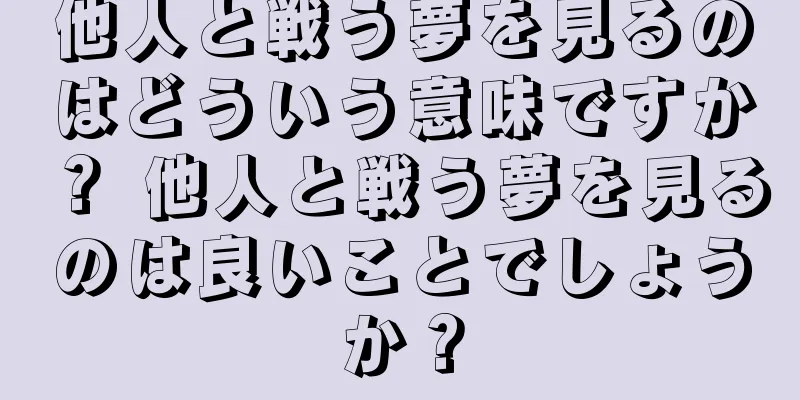 他人と戦う夢を見るのはどういう意味ですか？ 他人と戦う夢を見るのは良いことでしょうか？