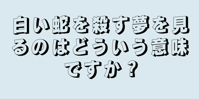 白い蛇を殺す夢を見るのはどういう意味ですか？