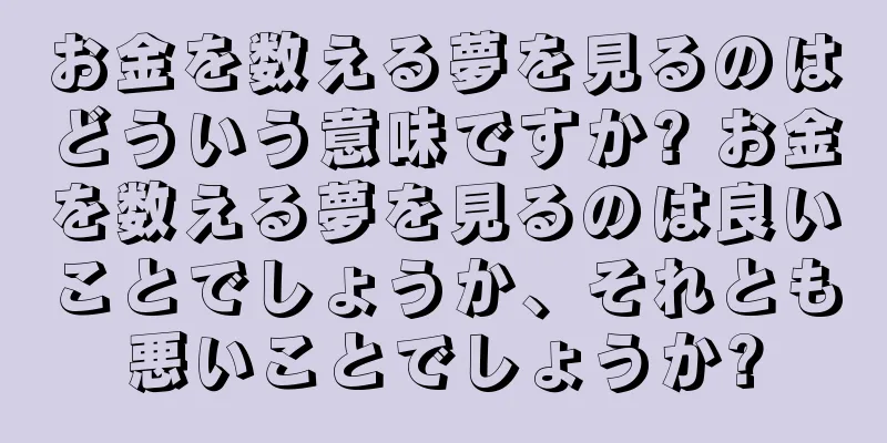 お金を数える夢を見るのはどういう意味ですか? お金を数える夢を見るのは良いことでしょうか、それとも悪いことでしょうか?