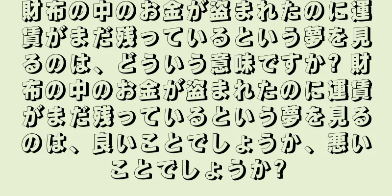 財布の中のお金が盗まれたのに運賃がまだ残っているという夢を見るのは、どういう意味ですか? 財布の中のお金が盗まれたのに運賃がまだ残っているという夢を見るのは、良いことでしょうか、悪いことでしょうか?