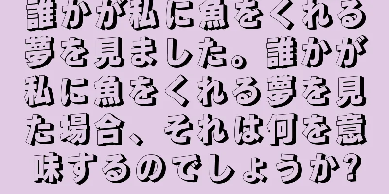 誰かが私に魚をくれる夢を見ました。誰かが私に魚をくれる夢を見た場合、それは何を意味するのでしょうか?