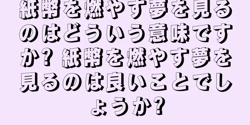 紙幣を燃やす夢を見るのはどういう意味ですか? 紙幣を燃やす夢を見るのは良いことでしょうか?
