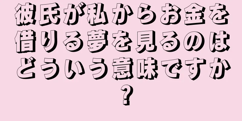 彼氏が私からお金を借りる夢を見るのはどういう意味ですか？