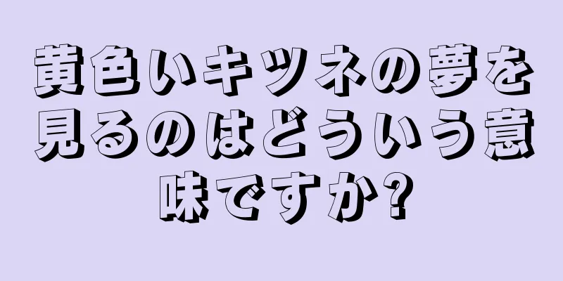 黄色いキツネの夢を見るのはどういう意味ですか?