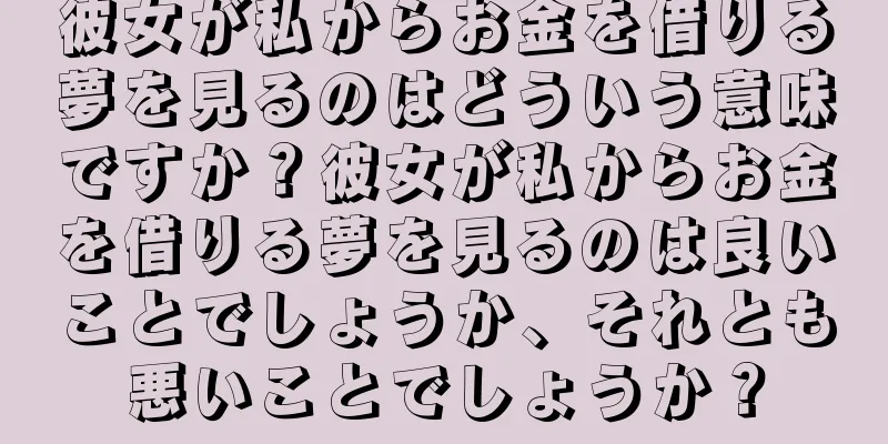彼女が私からお金を借りる夢を見るのはどういう意味ですか？彼女が私からお金を借りる夢を見るのは良いことでしょうか、それとも悪いことでしょうか？