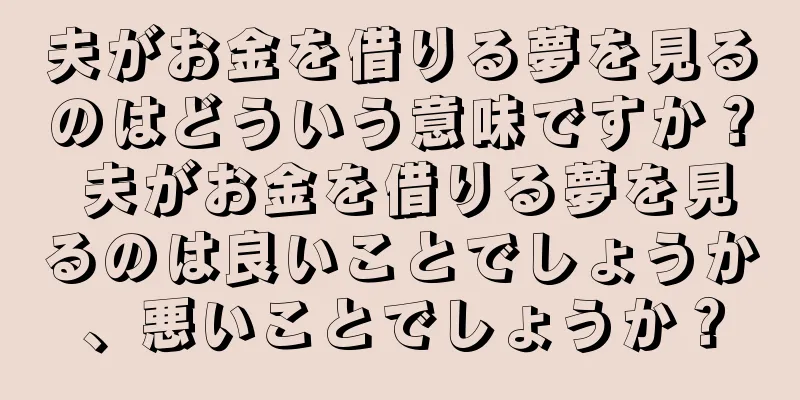 夫がお金を借りる夢を見るのはどういう意味ですか？ 夫がお金を借りる夢を見るのは良いことでしょうか、悪いことでしょうか？