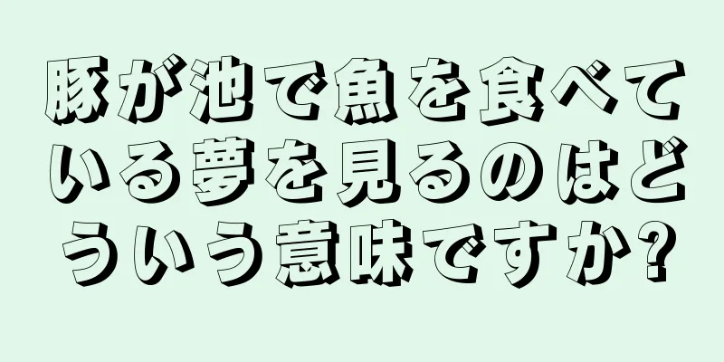 豚が池で魚を食べている夢を見るのはどういう意味ですか?