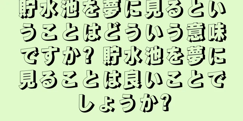 貯水池を夢に見るということはどういう意味ですか? 貯水池を夢に見ることは良いことでしょうか?