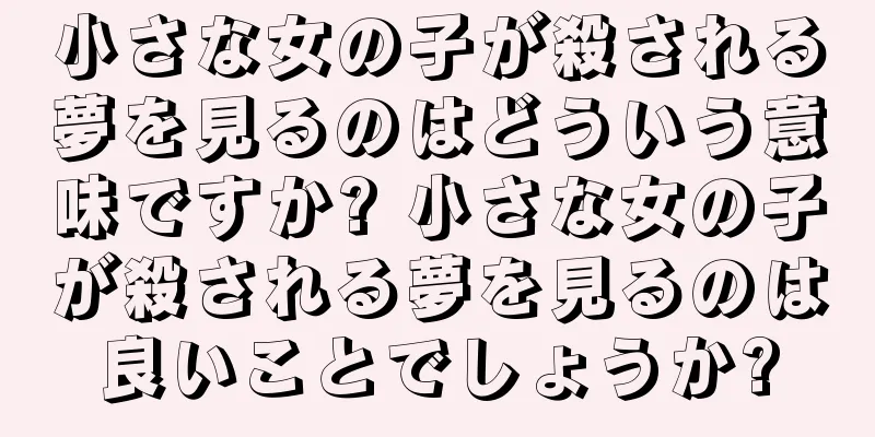 小さな女の子が殺される夢を見るのはどういう意味ですか? 小さな女の子が殺される夢を見るのは良いことでしょうか?