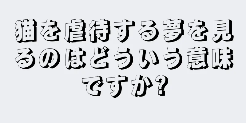 猫を虐待する夢を見るのはどういう意味ですか?