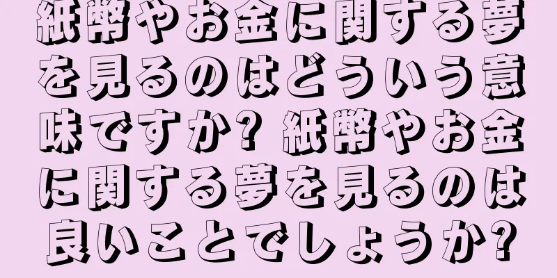 紙幣やお金に関する夢を見るのはどういう意味ですか? 紙幣やお金に関する夢を見るのは良いことでしょうか?