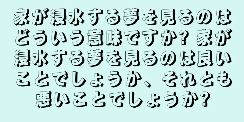 家が浸水する夢を見るのはどういう意味ですか? 家が浸水する夢を見るのは良いことでしょうか、それとも悪いことでしょうか?