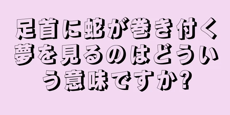 足首に蛇が巻き付く夢を見るのはどういう意味ですか?