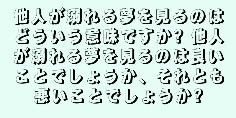 他人が溺れる夢を見るのはどういう意味ですか? 他人が溺れる夢を見るのは良いことでしょうか、それとも悪いことでしょうか?