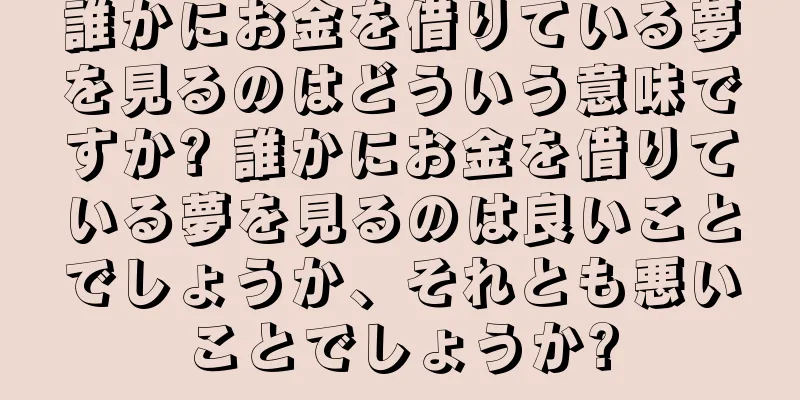 誰かにお金を借りている夢を見るのはどういう意味ですか? 誰かにお金を借りている夢を見るのは良いことでしょうか、それとも悪いことでしょうか?