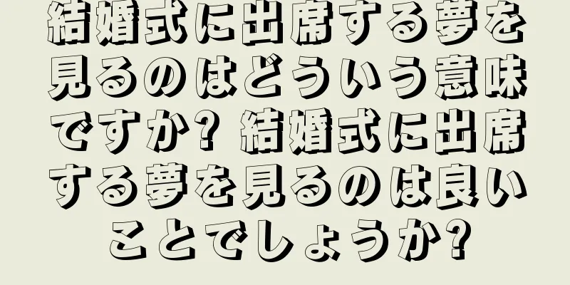 結婚式に出席する夢を見るのはどういう意味ですか? 結婚式に出席する夢を見るのは良いことでしょうか?