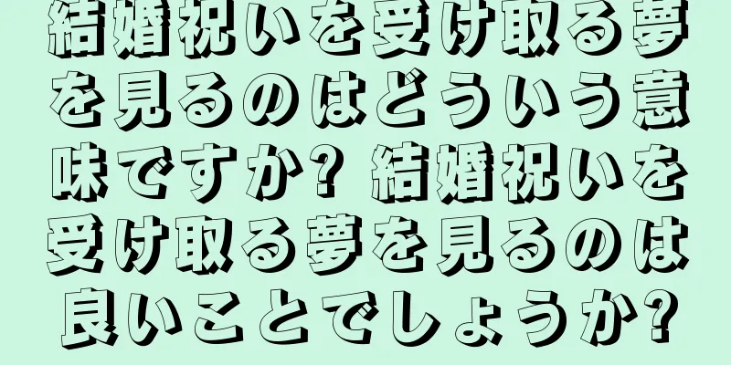 結婚祝いを受け取る夢を見るのはどういう意味ですか? 結婚祝いを受け取る夢を見るのは良いことでしょうか?